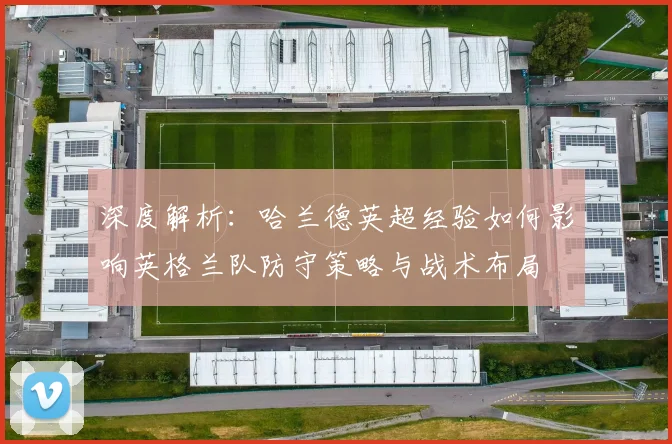 深度解析：哈兰德英超经验如何影响英格兰队防守策略与战术布局