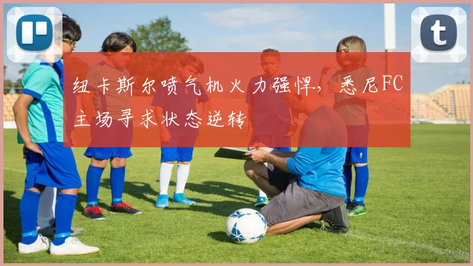 纽卡斯尔喷气机火力强悍，悉尼FC主场寻求状态逆转