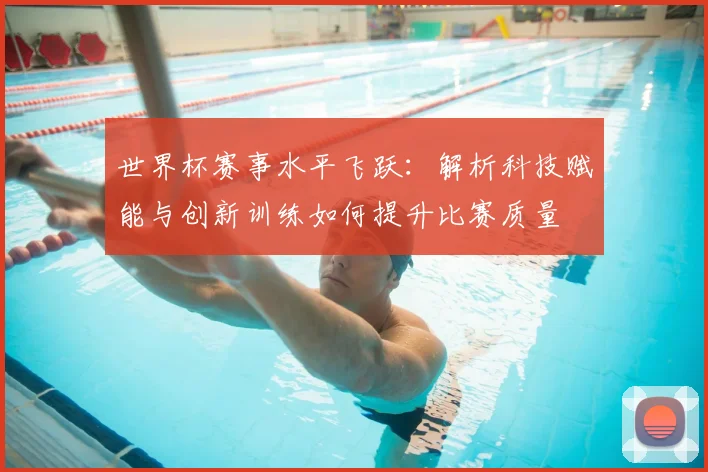 世界杯赛事水平飞跃：解析科技赋能与创新训练如何提升比赛质量