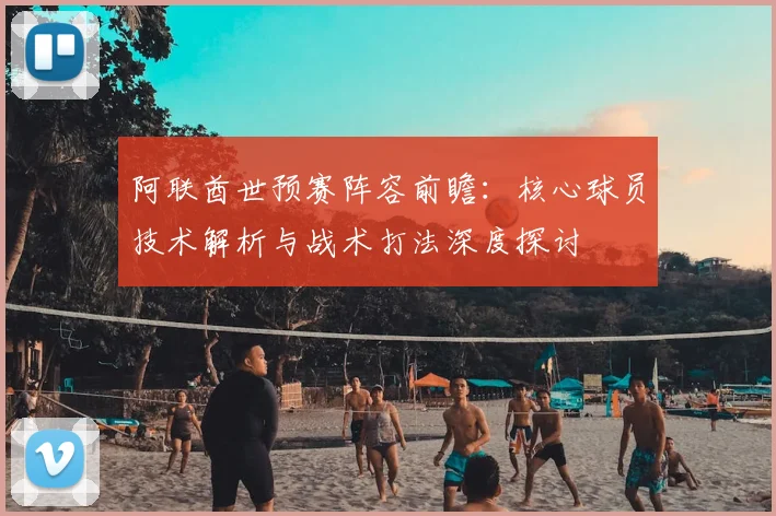 阿联酋世预赛阵容前瞻：核心球员技术解析与战术打法深度探讨