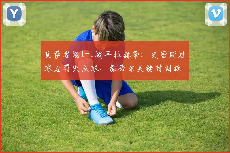 瓦萨客场1-1战平拉赫蒂：史密斯进球后罚失点球，蒙蒂尔关键时刻扳平比分