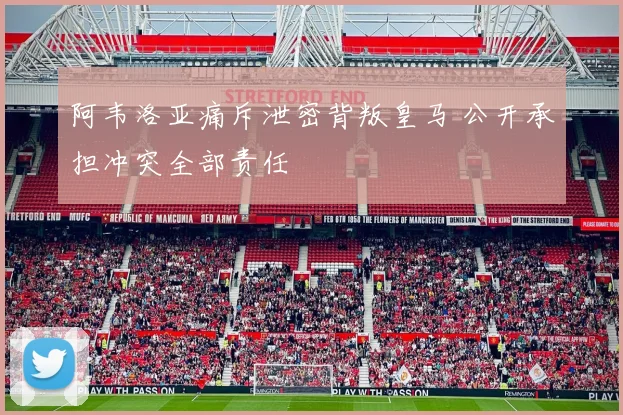 阿韦洛亚痛斥泄密背叛皇马 公开承担冲突全部责任