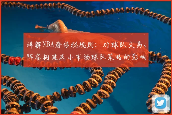 详解NBA奢侈税规则:对球队交易、阵容构建及小市场球队策略的影响