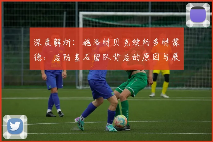 深度解析：施洛特贝克续约多特蒙德，后防基石留队背后的原因与展望