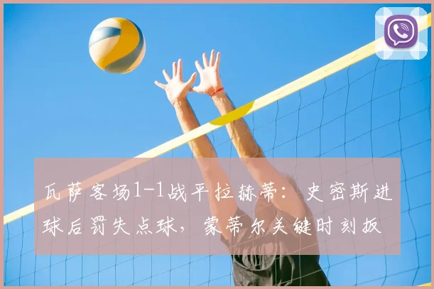 瓦萨客场1-1战平拉赫蒂：史密斯进球后罚失点球，蒙蒂尔关键时刻扳平比分